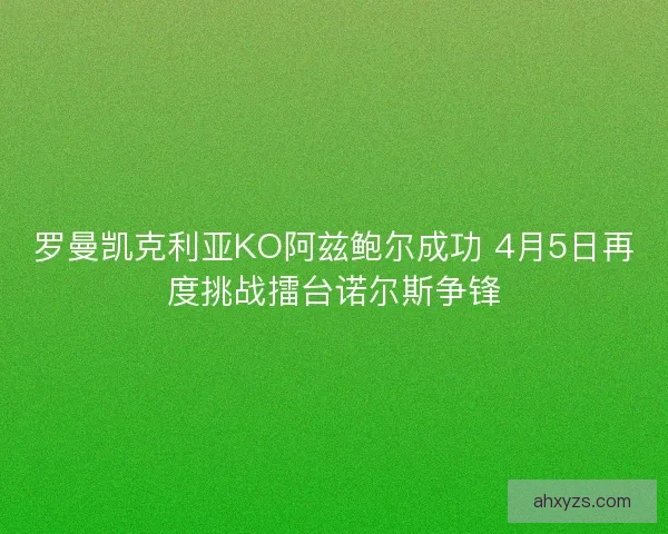 罗曼凯克利亚KO阿兹鲍尔成功 4月5日再度挑战擂台诺尔斯争锋