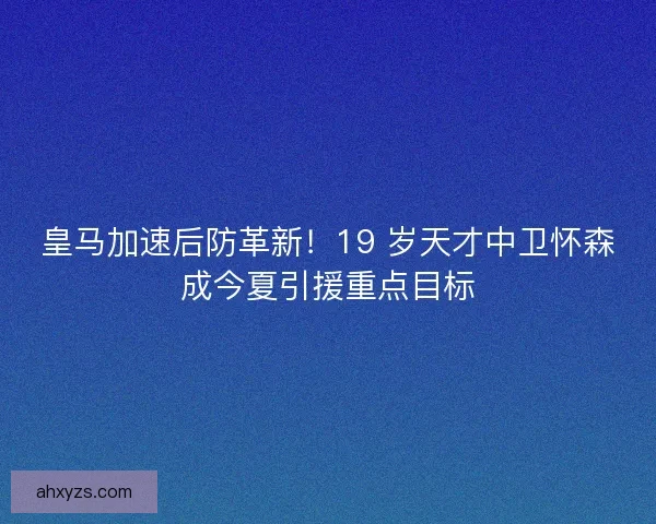 皇马加速后防革新！19 岁天才中卫怀森成今夏引援重点目标