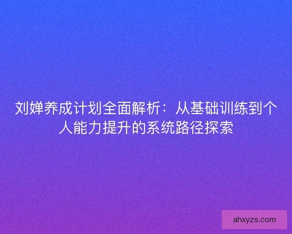 刘婵养成计划全面解析：从基础训练到个人能力提升的系统路径探索