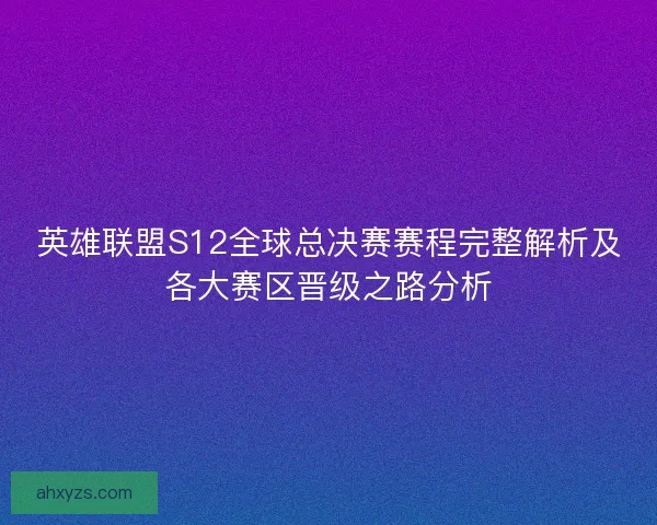 英雄联盟S12全球总决赛赛程完整解析及各大赛区晋级之路分析
