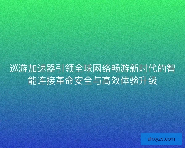 巡游加速器引领全球网络畅游新时代的智能连接革命安全与高效体验升级