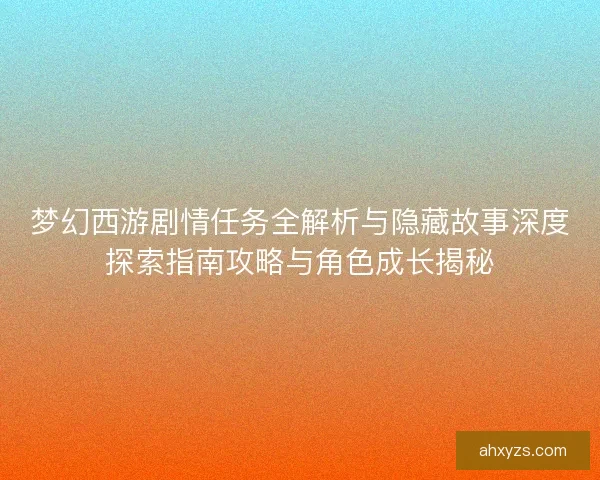 梦幻西游剧情任务全解析与隐藏故事深度探索指南攻略与角色成长揭秘