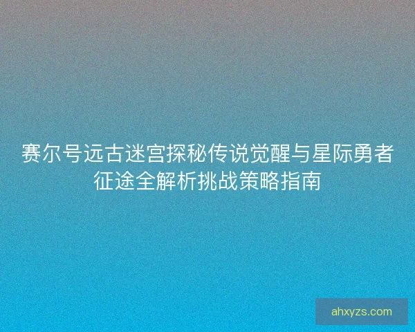 赛尔号远古迷宫探秘传说觉醒与星际勇者征途全解析挑战策略指南