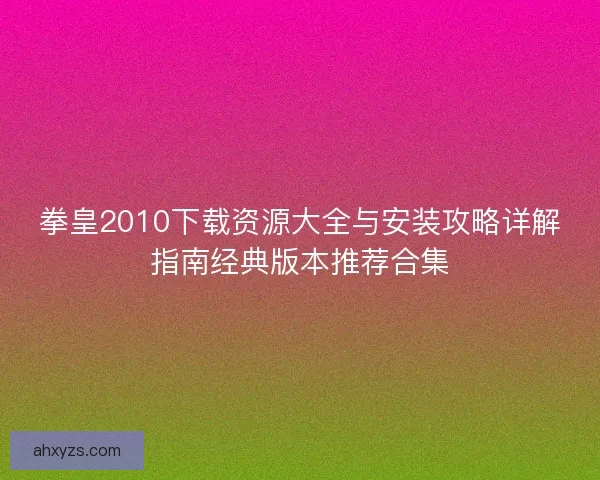 拳皇2010下载资源大全与安装攻略详解指南经典版本推荐合集
