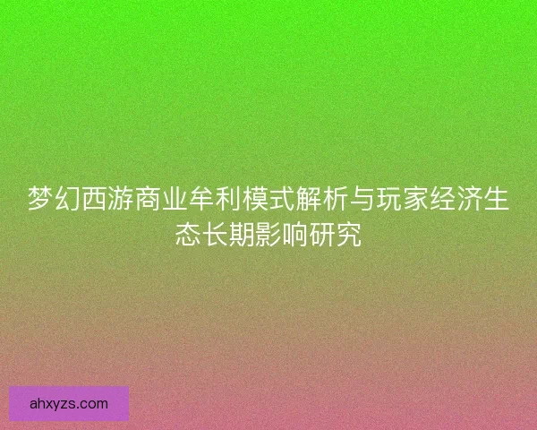 梦幻西游商业牟利模式解析与玩家经济生态长期影响研究