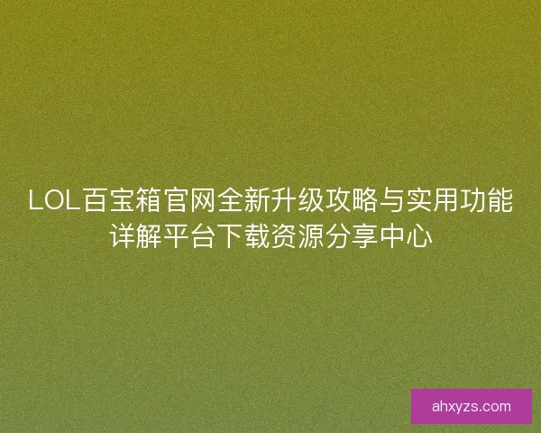 LOL百宝箱官网全新升级攻略与实用功能详解平台下载资源分享中心