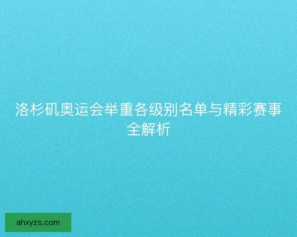 洛杉矶奥运会举重各级别名单与精彩赛事全解析