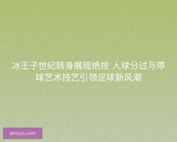 冰王子世纪转身展现绝技 人球分过与停球艺术技艺引领足球新风潮