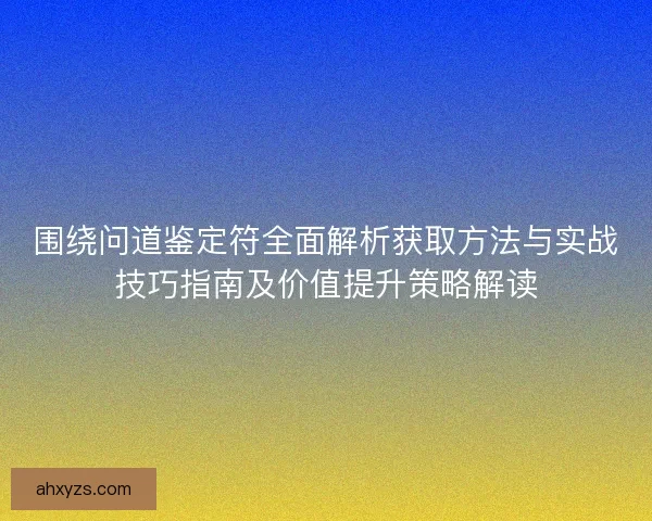 围绕问道鉴定符全面解析获取方法与实战技巧指南及价值提升策略解读