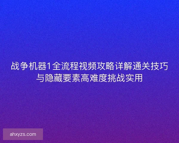 战争机器1全流程视频攻略详解通关技巧与隐藏要素高难度挑战实用