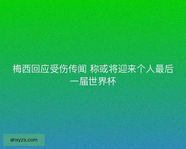 梅西回应受伤传闻 称或将迎来个人最后一届世界杯