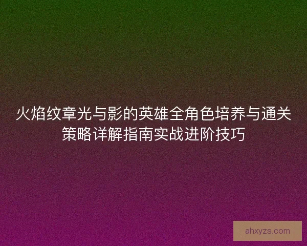 火焰纹章光与影的英雄全角色培养与通关策略详解指南实战进阶技巧