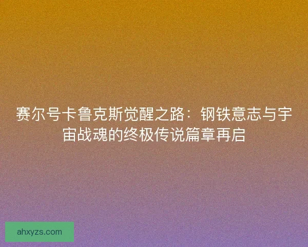 赛尔号卡鲁克斯觉醒之路：钢铁意志与宇宙战魂的终极传说篇章再启