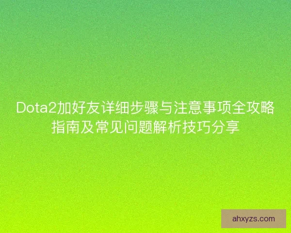 Dota2加好友详细步骤与注意事项全攻略指南及常见问题解析技巧分享