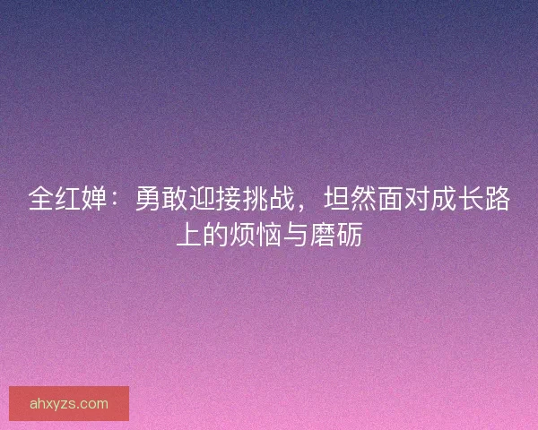 全红婵：勇敢迎接挑战，坦然面对成长路上的烦恼与磨砺