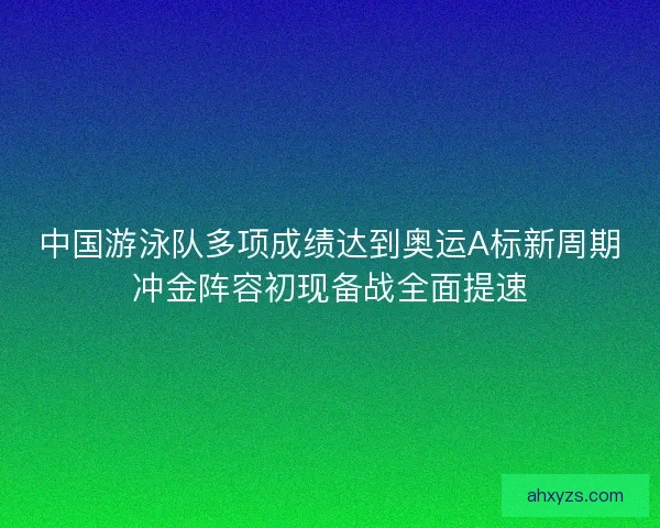 中国游泳队多项成绩达到奥运A标新周期冲金阵容初现备战全面提速