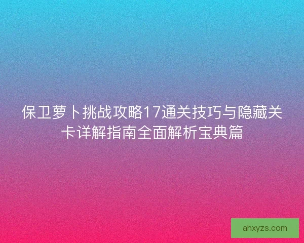 保卫萝卜挑战攻略17通关技巧与隐藏关卡详解指南全面解析宝典篇