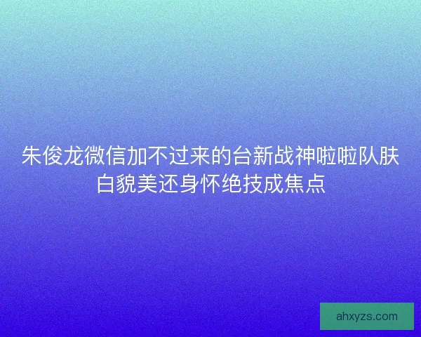 朱俊龙微信加不过来的台新战神啦啦队肤白貌美还身怀绝技成焦点