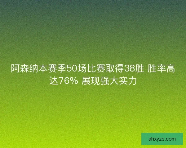 阿森纳本赛季50场比赛取得38胜 胜率高达76% 展现强大实力