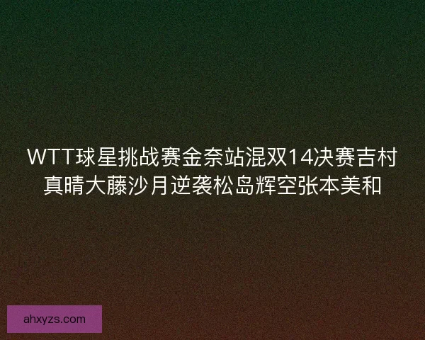 WTT球星挑战赛金奈站混双14决赛吉村真晴大藤沙月逆袭松岛辉空张本美和