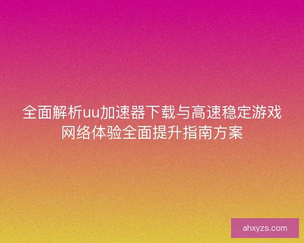全面解析uu加速器下载与高速稳定游戏网络体验全面提升指南方案