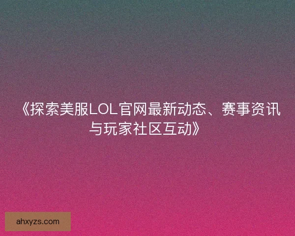 《探索美服LOL官网最新动态、赛事资讯与玩家社区互动》