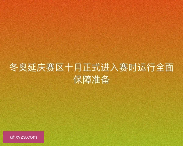 冬奥延庆赛区十月正式进入赛时运行全面保障准备