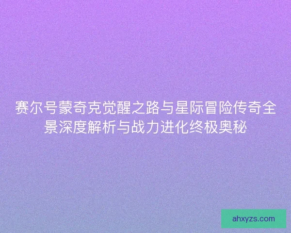 赛尔号蒙奇克觉醒之路与星际冒险传奇全景深度解析与战力进化终极奥秘