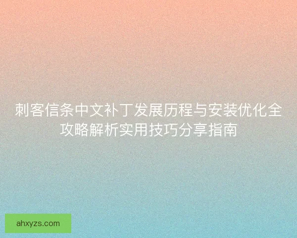 刺客信条中文补丁发展历程与安装优化全攻略解析实用技巧分享指南