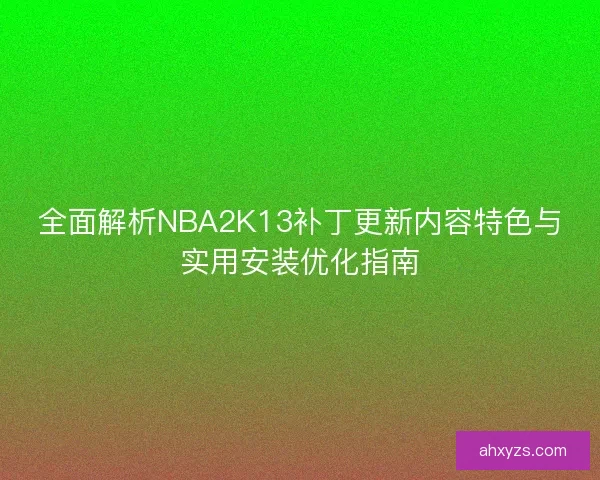 全面解析NBA2K13补丁更新内容特色与实用安装优化指南