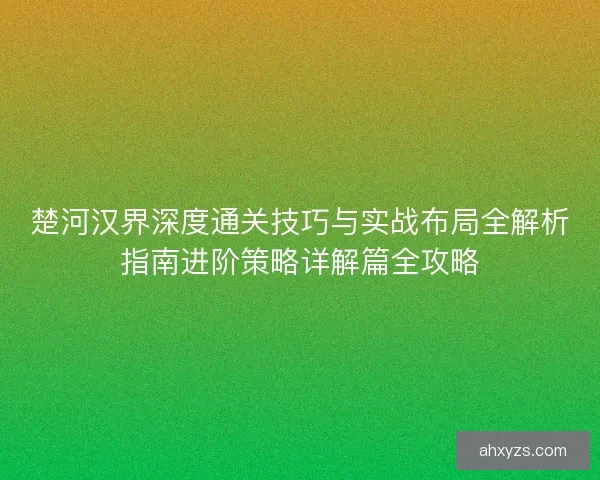 楚河汉界深度通关技巧与实战布局全解析指南进阶策略详解篇全攻略